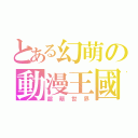 とある幻萌の動漫王國（超萌世界）