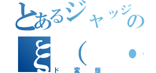 とあるジャッジメントですのξ（ ・∀・ ）ξ （ド変態）