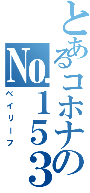 とあるコホナの№１５３（ベイリーフ）