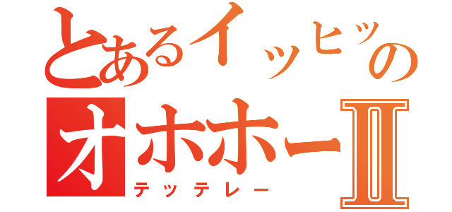 とあるイッヒッヒッヒのオホホーーーⅡ（テッテレー）