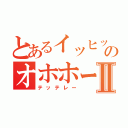 とあるイッヒッヒッヒのオホホーーーⅡ（テッテレー）