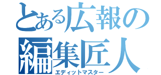 とある広報の編集匠人（エディットマスター）