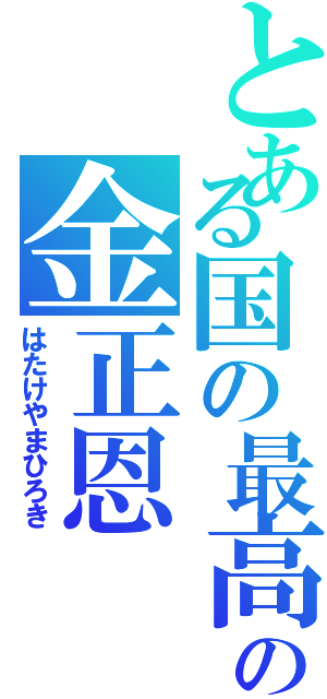 とある国の最高指導者の金正恩（はたけやまひろき）