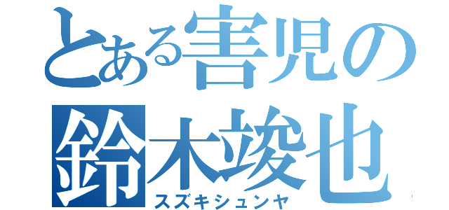 とある害児の鈴木竣也（スズキシュンヤ）