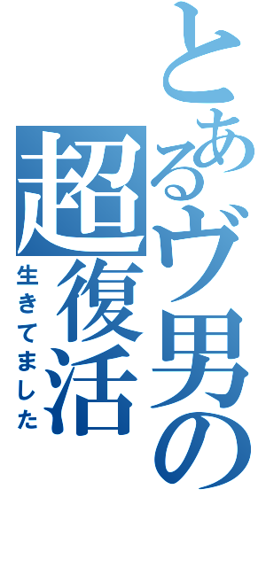 とあるヴ男の超復活（生きてました）