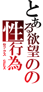 とある欲望のの性行為（セックス　ＳＥＸ）