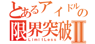 とあるアイドルの限界突破Ⅱ（ＬｉｍｉｔＬｅｓｓ）