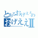 とあるおげええええええええええのおげえええええええええええⅡ（おげえええええええええええ）