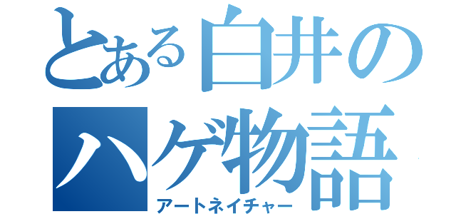 とある白井のハゲ物語（アートネイチャー）