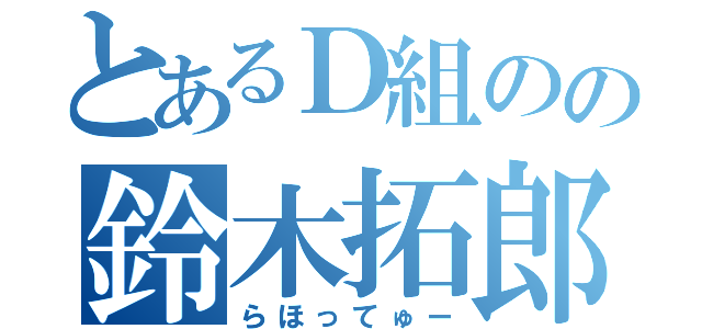 とあるＤ組のの鈴木拓郎（らほってゅー）