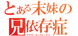 とある末妹の兄依存症（ブラザーコンプレックス）