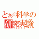 とある科学の研究実験（でんじろう）