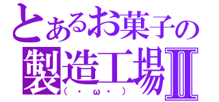 とあるお菓子の製造工場Ⅱ（（・ω・））