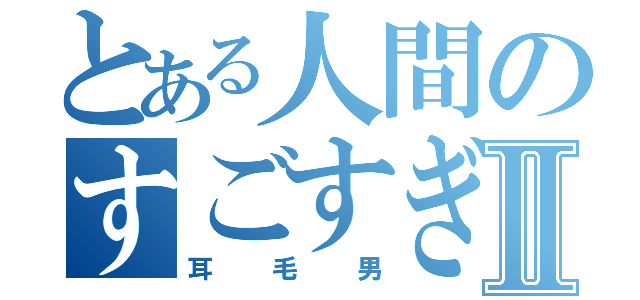 とある人間のすごすぎる耳毛Ⅱ（耳毛男）