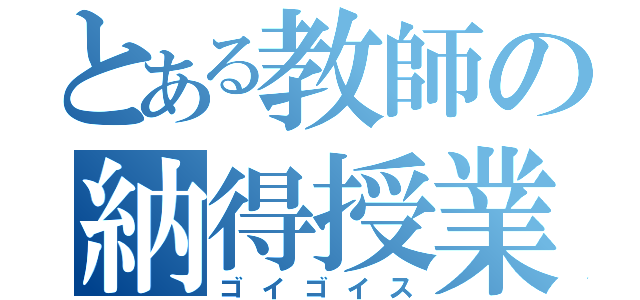 とある教師の納得授業（ゴイゴイス）