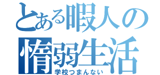 とある暇人の惰弱生活（学校つまんない）