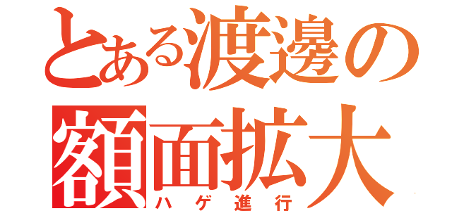 とある渡邊の額面拡大（ハゲ進行）