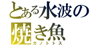 とある水波の焼き魚（ガノトトス）