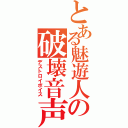 とある魅遊人の破壊音声（デストロイボイス）