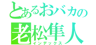 とあるおバカの老松隼人（インデックス）