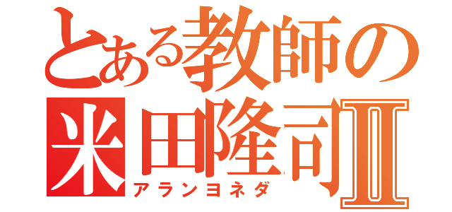 とある教師の米田隆司Ⅱ（アランヨネダ）