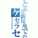 とある新境地でのケセラセラ（あっそうなんですね）