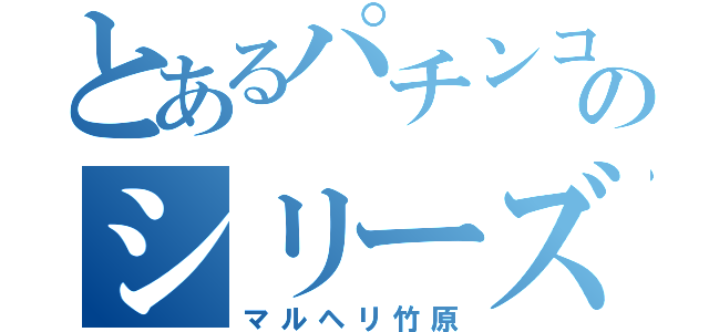 とあるパチンコのシリーズ（マルヘリ竹原）