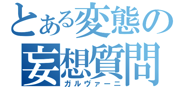 とある変態の妄想質問（ガルヴァーニ）