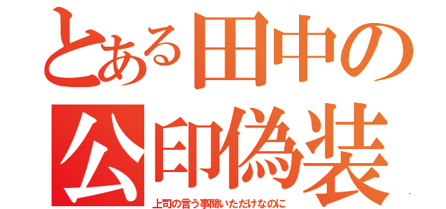 とある田中の公印偽装（上司の言う事聞いただけなのに）