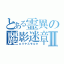 とある霊異の麗影迷章Ⅱ（エリヤスモルタ）