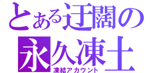 とある迂闊の永久凍土（凍結アカウント）