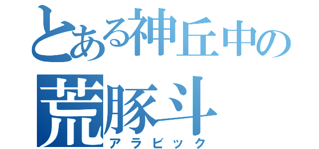 とある神丘中の荒豚斗（アラビック）