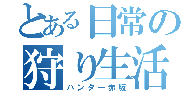 とある日常の狩り生活（ハンター赤坂）