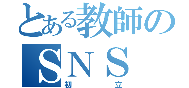 とある教師のＳＮＳ（初立）