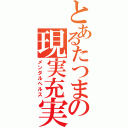 とあるたつまの現実充実（メンタルヘルス）