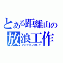 とある距離山の放浪工作（ミッドナイトノイローゼ）