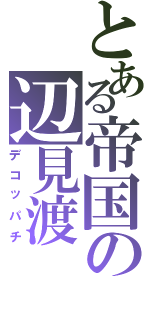 とある帝国の辺見渡（デコッパチ）