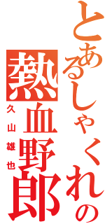 とあるしゃくれの熱血野郎（久山雄也）