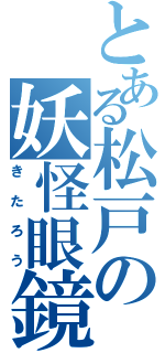 とある松戸の妖怪眼鏡（きたろう）