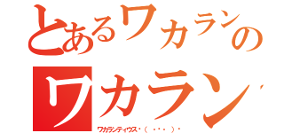 とあるワカランティウスㄟ（ ・ө・ ）ㄏのワカランティウスㄟ（ ・ө・ ）ㄏ（ワカランティウスㄟ（ ・ө・ ）ㄏ）