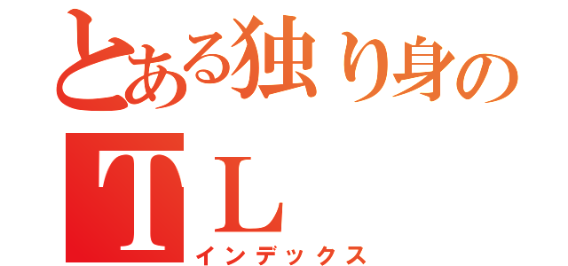 とある独り身のＴＬ（インデックス）