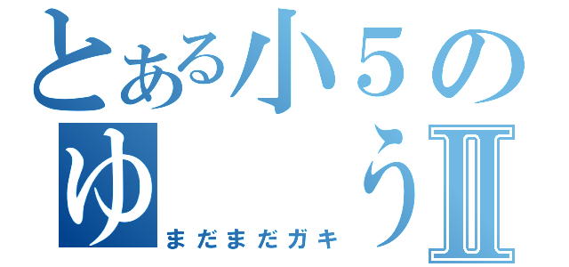 とある小５のゆ　　うⅡ（まだまだガキ）