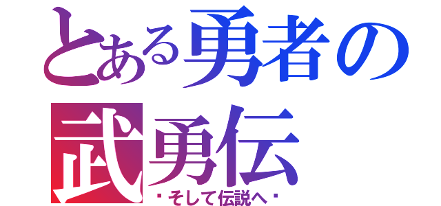 とある勇者の武勇伝（〜そして伝説へ〜）