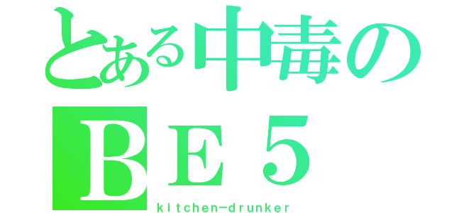 とある中毒のＢＥ５（ｋｉｔｃｈｅｎ－ｄｒｕｎｋｅｒ）