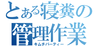 とある寝糞の管理作業（キムチパーティー）