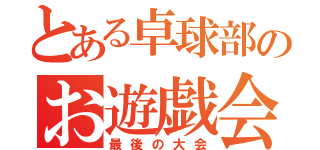 とある卓球部のお遊戯会（最後の大会）