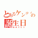 とあるケンティーの誕生日（おめでとう）