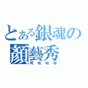 とある銀魂の顏藝秀（阿哈哈哈）