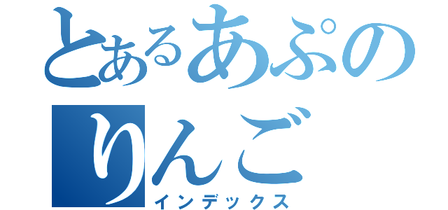 とあるあぷのりんご（インデックス）