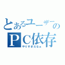 とあるユーザーのＰＣ依存症（やりすぎだなぁ）